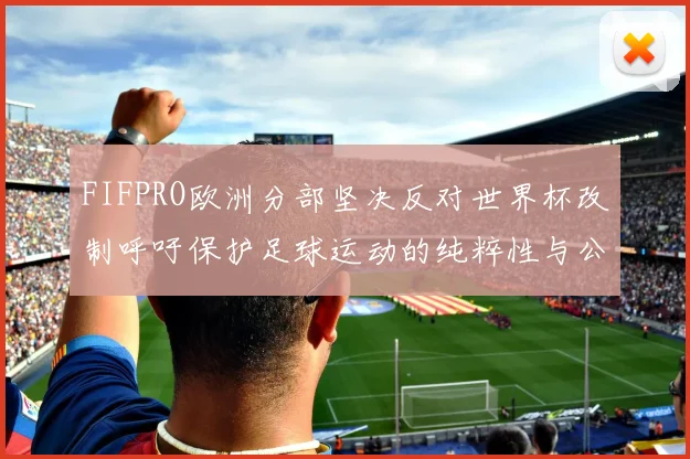 FIFPRO欧洲分部坚决反对世界杯改制呼吁保护足球运动的纯粹性与公平性