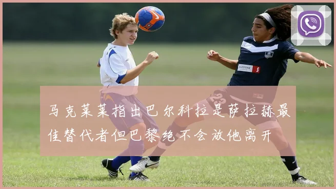 马克莱莱指出巴尔科拉是萨拉赫最佳替代者但巴黎绝不会放他离开