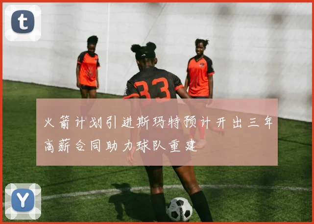 火箭计划引进斯玛特预计开出三年高薪合同助力球队重建