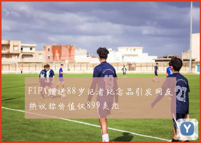 FIFA赠送88岁记者纪念品引发网友热议称价值仅899美元