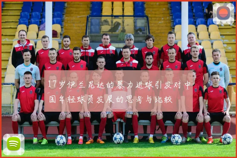17岁伊兰昆达的暴力进球引发对中国年轻球员发展的思考与比较