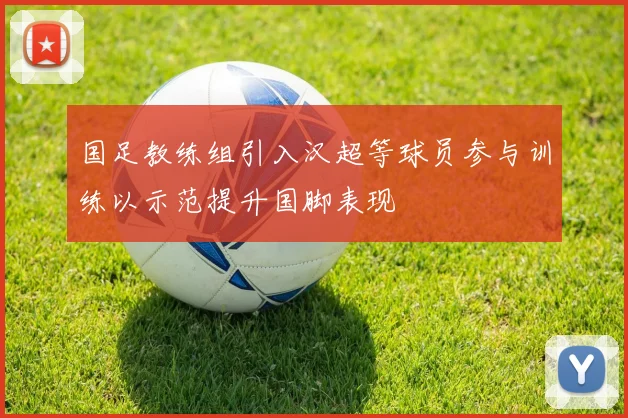 国足教练组引入汉超等球员参与训练以示范提升国脚表现