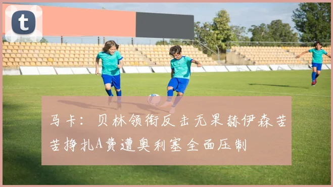 马卡：贝林领衔反击无果赫伊森苦苦挣扎A费遭奥利塞全面压制