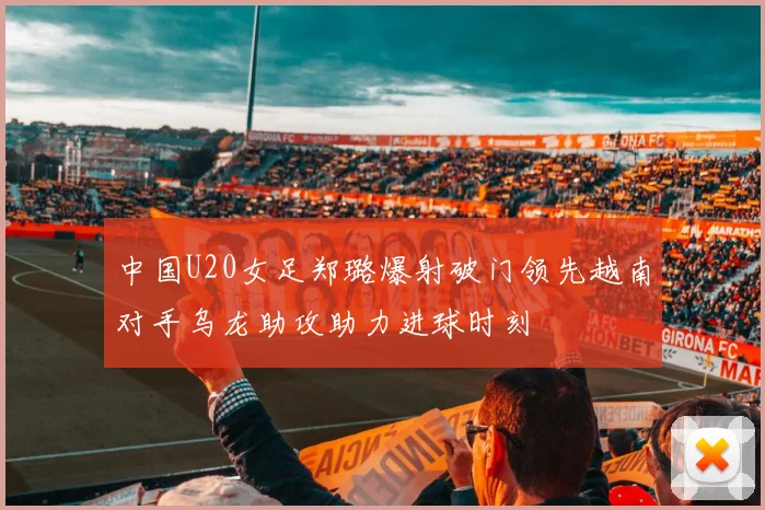中国U20女足郑璐爆射破门领先越南对手乌龙助攻助力进球时刻