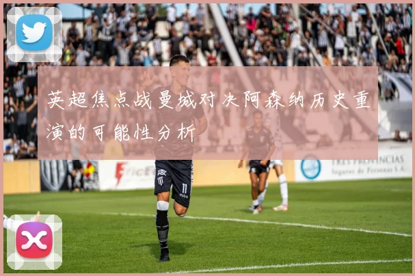 英超焦点战曼城对决阿森纳历史重演的可能性分析