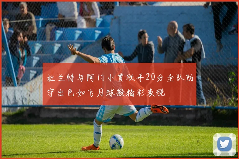 杜兰特与阿门小贾联手20分全队防守出色如飞月球般精彩表现