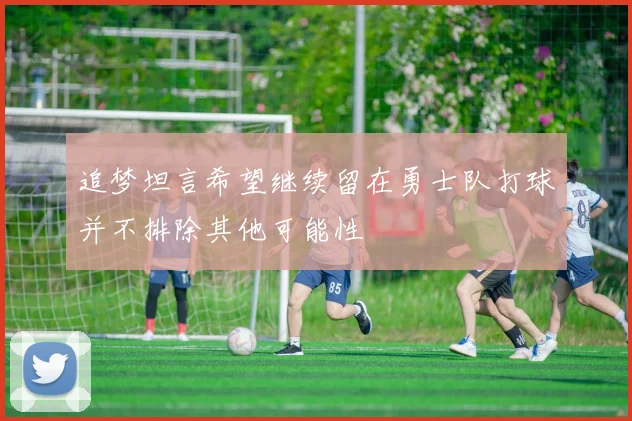 追梦坦言希望继续留在勇士队打球并不排除其他可能性