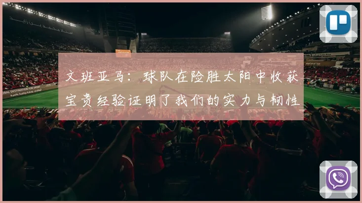 文班亚马：球队在险胜太阳中收获宝贵经验证明了我们的实力与韧性