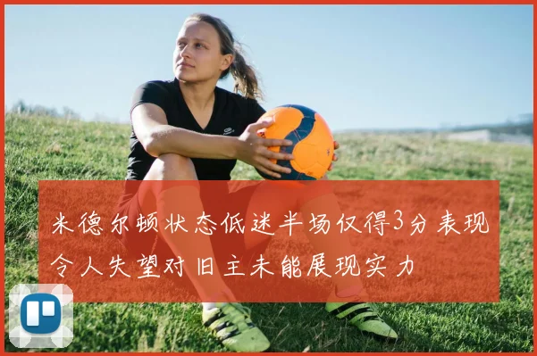 米德尔顿状态低迷半场仅得3分表现令人失望对旧主未能展现实力