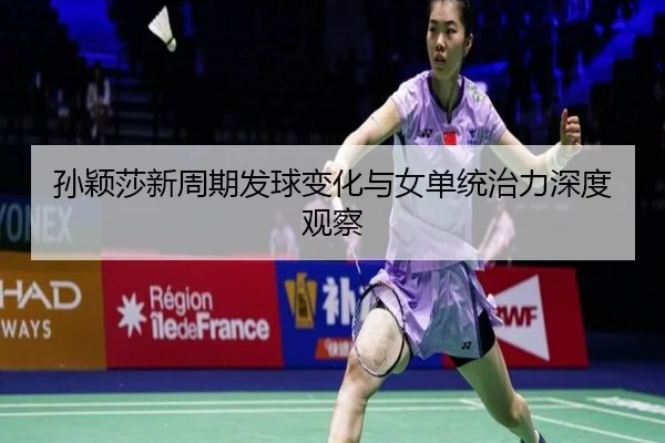 孙颖莎新周期发球变化与女单统治力深度观察