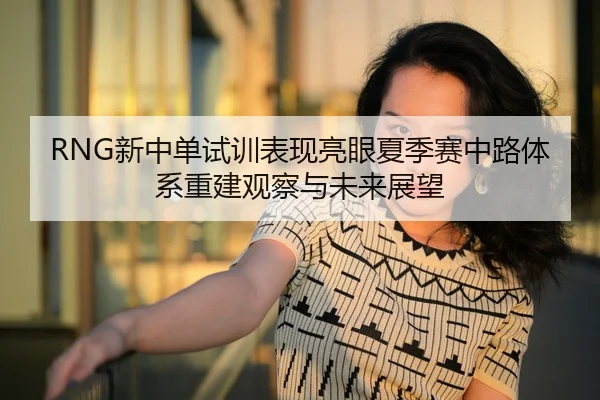 RNG新中单试训表现亮眼夏季赛中路体系重建观察与未来展望